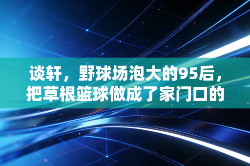 谈轩，野球场泡大的95后，把草根篮球做成了家门口的热生意