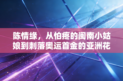 陈情缘，从怕疼的闽南小姑娘到刺落奥运首金的亚洲花剑女王
