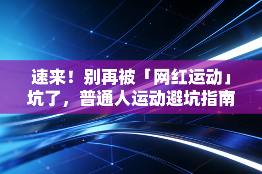 速来!别再被「网红运动」坑了,普通人运动避坑指南,我踩过的3次伤都给你总结透了 速来!别再被「网红运动」坑了,普通人运动避坑指南,我踩过的3次伤都给你总结透了