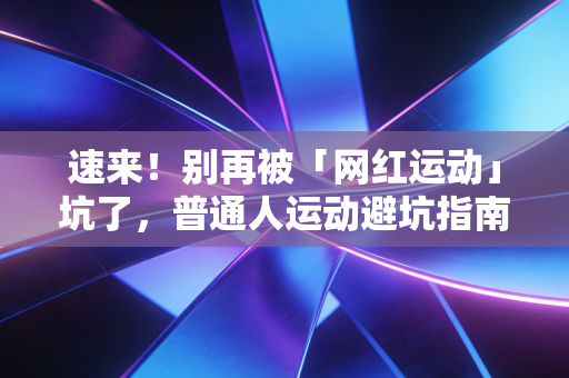 速来！别再被「网红运动」坑了，普通人运动避坑指南，我踩过的3次伤都给你总结透了
