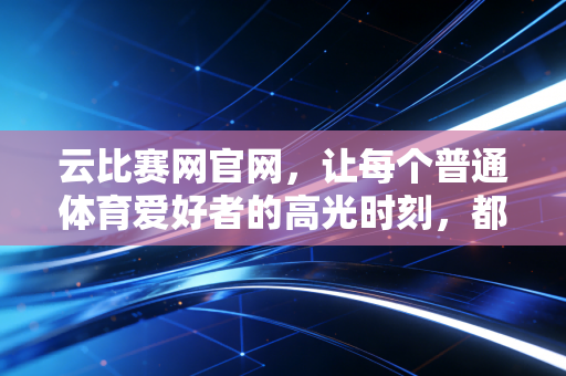 云比赛网官网,让每个普通体育爱好者的高光时刻,都能被看见被记住 云比赛网官网,让每个普通体育爱好者的高光时刻,都能被看见被记住
