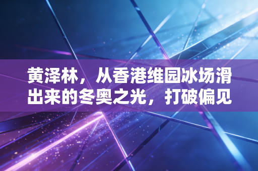 黄泽林,从香港维园冰场滑出来的冬奥之光,打破偏见的05后冰上少年 黄泽林,从香港维园冰场滑出来的冬奥之光,打破偏见的05后冰上少年
