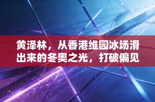 黄泽林，从香港维园冰场滑出来的冬奥之光，打破偏见的05后冰上少年