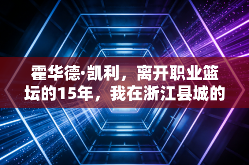 霍华德·凯利，离开职业篮坛的15年，我在浙江县城的土球场接住了1000个穷孩子的篮球梦