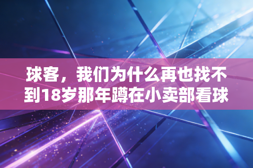 球客,我们为什么再也找不到18岁那年蹲在小卖部看球的快乐了? 球客,我们为什么再也找不到18岁那年蹲在小卖部看球的快乐了?