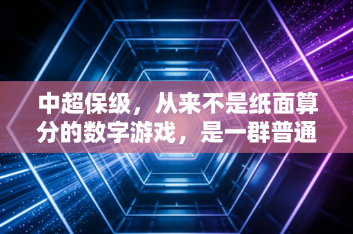 中超保级,从来不是纸面算分的数字游戏,是一群普通人死磕出来的生存战 中超保级,从来不是纸面算分的数字游戏,是一群普通人死磕出来的生存战