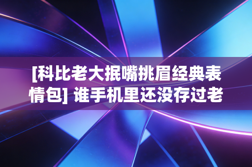 [科比老大抿嘴挑眉经典表情包] 谁手机里还没存过老大的表情包？那可是我整个青春的生存指南啊