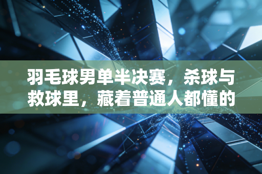 羽毛球男单半决赛，杀球与救球里，藏着普通人都懂的热血与遗憾