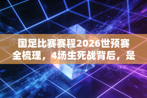 国足比赛赛程2026世预赛全梳理,4场生死战背后,是每个普通球迷藏了半辈子的足球情结 国足比赛赛程2026世预赛全梳理,4场生死战背后,是每个普通球迷藏了半辈子的足球情结