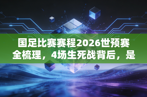 国足比赛赛程2026世预赛全梳理,4场生死战背后,是每个普通球迷藏了半辈子的足球情结 国足比赛赛程2026世预赛全梳理,4场生死战背后,是每个普通球迷藏了半辈子的足球情结
