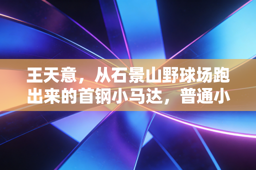 王天意,从石景山野球场跑出来的首钢小马达,普通小孩的篮球梦从来不是空话 王天意,从石景山野球场跑出来的首钢小马达,普通小孩的篮球梦从来不是空话