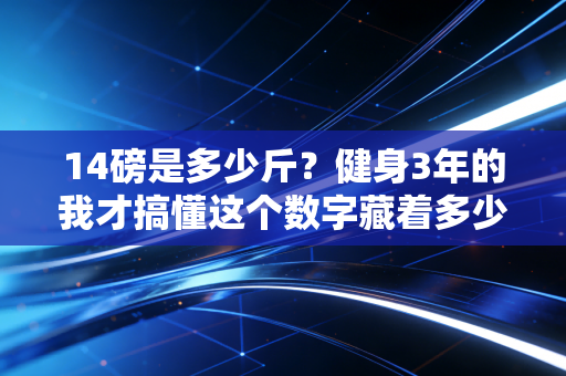 14磅是多少斤?健身3年的我才搞懂这个数字藏着多少普通人的运动误区 14磅是多少斤?健身3年的我才搞懂这个数字藏着多少普通人的运动误区