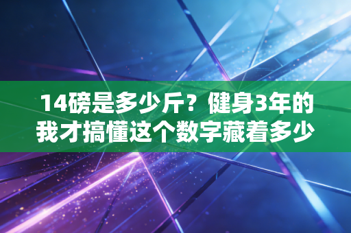 14磅是多少斤?健身3年的我才搞懂这个数字藏着多少普通人的运动误区 14磅是多少斤?健身3年的我才搞懂这个数字藏着多少普通人的运动误区