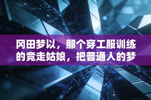 冈田梦以,那个穿工服训练的竞走姑娘,把普通人的梦想走成了光 冈田梦以,那个穿工服训练的竞走姑娘,把普通人的梦想走成了光