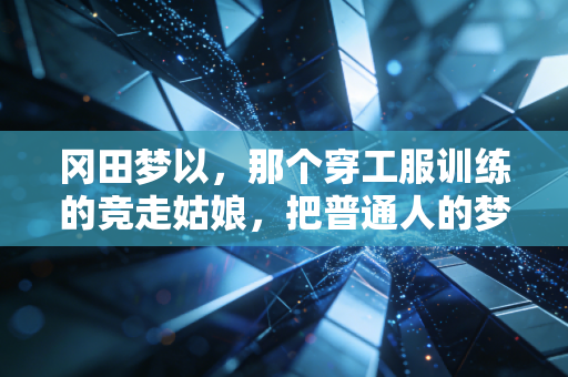 冈田梦以，那个穿工服训练的竞走姑娘，把普通人的梦想走成了光