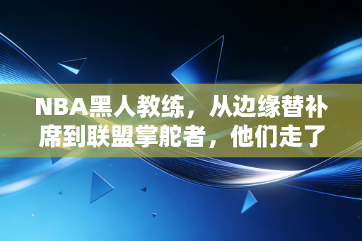 NBA黑人教练，从边缘替补席到联盟掌舵者，他们走了77年的荆棘路
