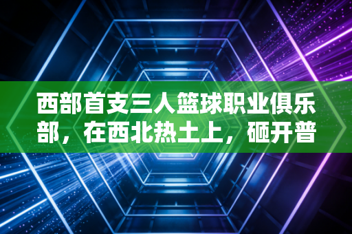 西部首支三人篮球职业俱乐部，在西北热土上，砸开普通篮球少年的职业天花板