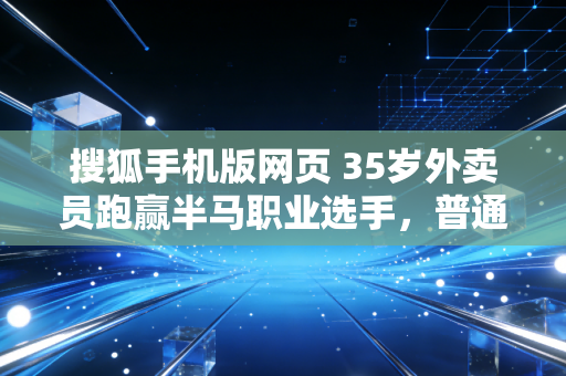 搜狐手机版网页 35岁外卖员跑赢半马职业选手，普通人的体育，从来不是拿冠军才叫赢