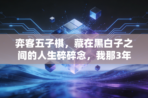 弈客五子棋，藏在黑白子之间的人生碎碎念，我那3年落子无悔的成长