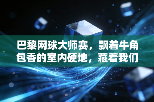 巴黎网球大师赛,飘着牛角包香的室内硬地,藏着我们关于网球最滚烫的青春 巴黎网球大师赛,飘着牛角包香的室内硬地,藏着我们关于网球最滚烫的青春