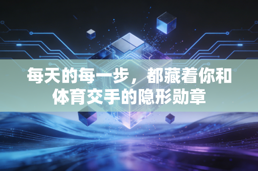 每天的每一步,都藏着你和体育交手的隐形勋章 每天的每一步,都藏着你和体育交手的隐形勋章