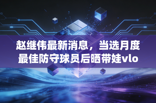 赵继伟最新消息,当选月度最佳防守球员后晒带娃vlog,鞍山保罗的AB面人生太好磕 赵继伟最新消息,当选月度最佳防守球员后晒带娃vlog,鞍山保罗的AB面人生太好磕