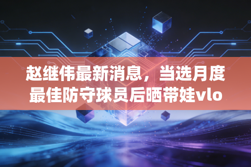 赵继伟最新消息，当选月度最佳防守球员后晒带娃vlog，鞍山保罗的AB面人生太好磕