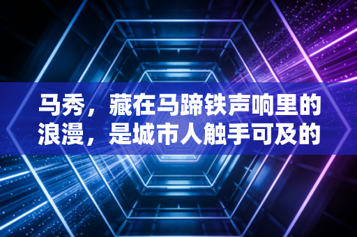 马秀,藏在马蹄铁声响里的浪漫,是城市人触手可及的乌托邦 马秀,藏在马蹄铁声响里的浪漫,是城市人触手可及的乌托邦