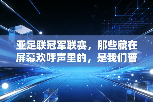 亚足联冠军联赛,那些藏在屏幕欢呼声里的,是我们普通球迷的青春注脚 亚足联冠军联赛,那些藏在屏幕欢呼声里的,是我们普通球迷的青春注脚