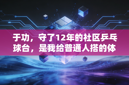 于功,守了12年的社区乒乓球台,是我给普通人搭的体育台阶 于功,守了12年的社区乒乓球台,是我给普通人搭的体育台阶