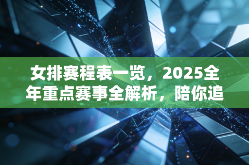 女排赛程表一览,2025全年重点赛事全解析,陪你追完姑娘们的每一场巅峰对决 女排赛程表一览,2025全年重点赛事全解析,陪你追完姑娘们的每一场巅峰对决
