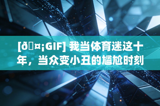 [🤡GIF] 我当体育迷这十年，当众变小丑的尴尬时刻能绕小区三圈
