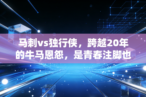 马刺vs独行侠,跨越20年的牛马恩怨,是青春注脚也是新时代的序章 马刺vs独行侠,跨越20年的牛马恩怨,是青春注脚也是新时代的序章