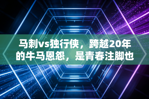 马刺vs独行侠，跨越20年的牛马恩怨，是青春注脚也是新时代的序章