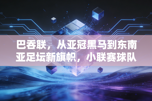 巴吞联,从亚冠黑马到东南亚足坛新旗帜,小联赛球队的逆袭样本为啥值得我们深思 巴吞联,从亚冠黑马到东南亚足坛新旗帜,小联赛球队的逆袭样本为啥值得我们深思