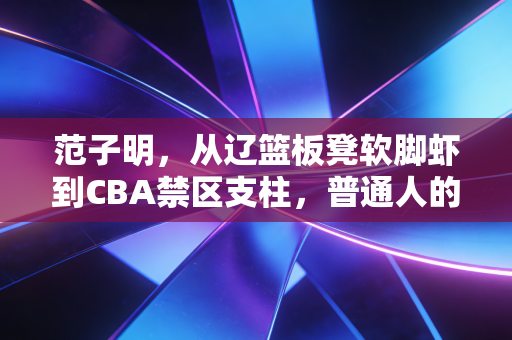 范子明,从辽篮板凳软脚虾到CBA禁区支柱,普通人的坚持从来比天赋更动人 范子明,从辽篮板凳软脚虾到CBA禁区支柱,普通人的坚持从来比天赋更动人
