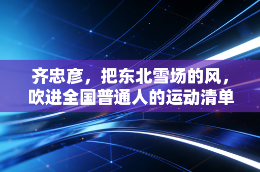 齐忠彦,把东北雪场的风,吹进全国普通人的运动清单里 齐忠彦,把东北雪场的风,吹进全国普通人的运动清单里