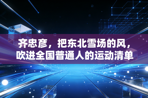 齐忠彦,把东北雪场的风,吹进全国普通人的运动清单里 齐忠彦,把东北雪场的风,吹进全国普通人的运动清单里