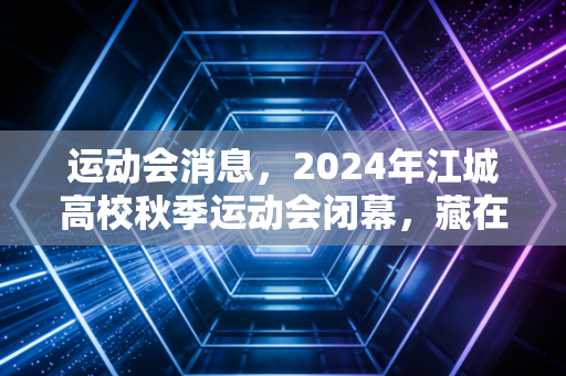 运动会消息，2024年江城高校秋季运动会闭幕，藏在跑道终点的青春比奖杯更动人