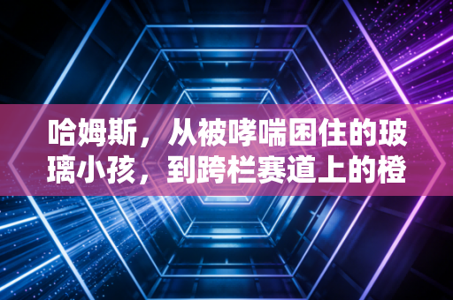 哈姆斯，从被哮喘困住的玻璃小孩，到跨栏赛道上的橙色飓风