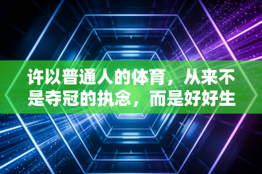 许以普通人的体育,从来不是夺冠的执念,而是好好生活的底气 许以普通人的体育,从来不是夺冠的执念,而是好好生活的底气