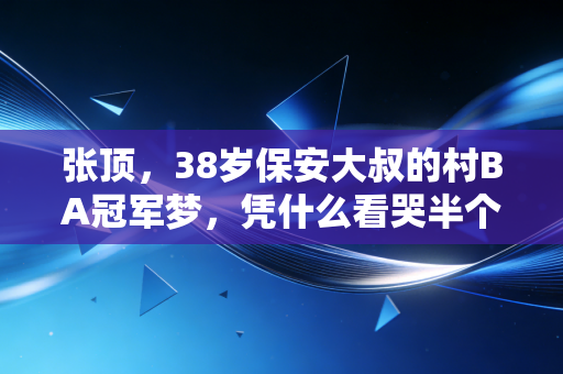 张顶，38岁保安大叔的村BA冠军梦，凭什么看哭半个朋友圈？