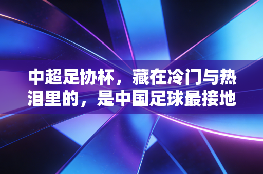 中超足协杯,藏在冷门与热泪里的,是中国足球最接地气的烟火气 中超足协杯,藏在冷门与热泪里的,是中国足球最接地气的烟火气