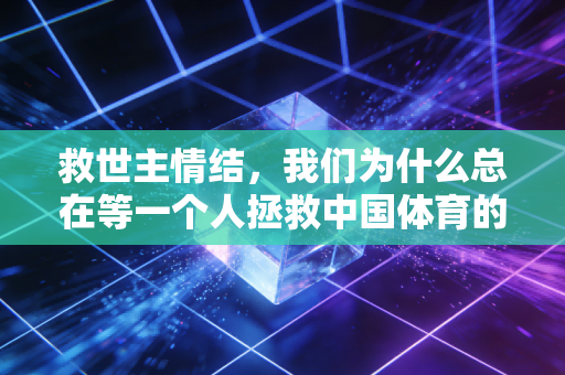 救世主情结，我们为什么总在等一个人拯救中国体育的至暗时刻？