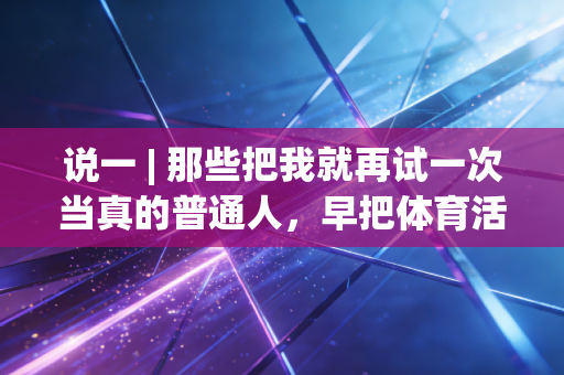 说一 | 那些把我就再试一次当真的普通人，早把体育活成了生活解药