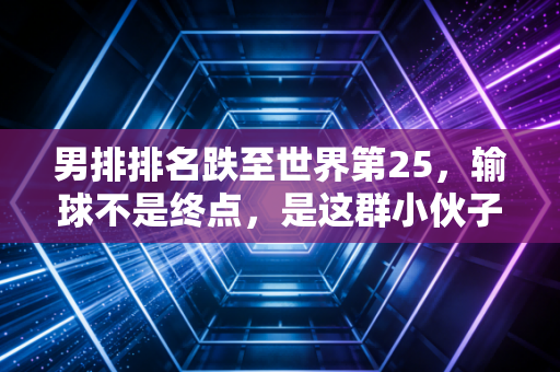 男排排名跌至世界第25,输球不是终点,是这群小伙子撕开遮羞布的开始 男排排名跌至世界第25,输球不是终点,是这群小伙子撕开遮羞布的开始