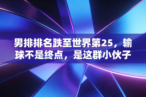 男排排名跌至世界第25,输球不是终点,是这群小伙子撕开遮羞布的开始 男排排名跌至世界第25,输球不是终点,是这群小伙子撕开遮羞布的开始