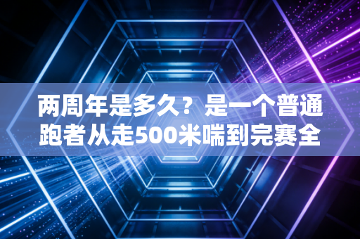 两周年是多久？是一个普通跑者从走500米喘到完赛全马的距离