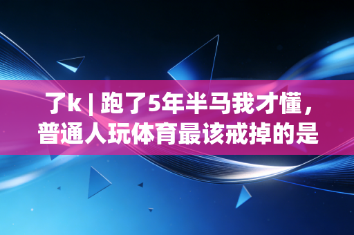 了k | 跑了5年半马我才懂,普通人玩体育最该戒掉的是拿奖执念 了k | 跑了5年半马我才懂,普通人玩体育最该戒掉的是拿奖执念