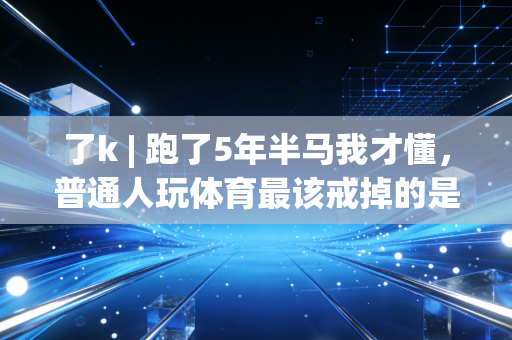 了k | 跑了5年半马我才懂,普通人玩体育最该戒掉的是拿奖执念 了k | 跑了5年半马我才懂,普通人玩体育最该戒掉的是拿奖执念